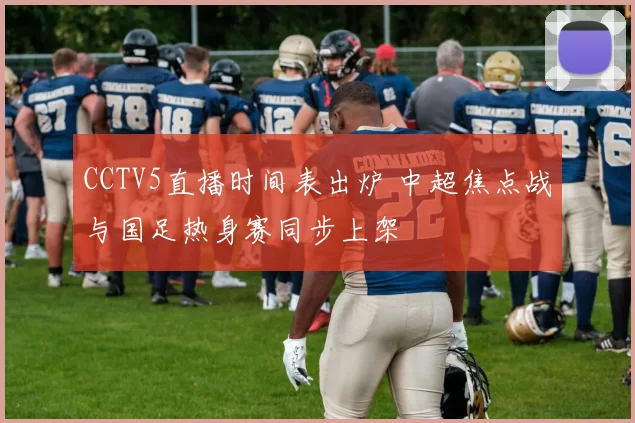 CCTV5直播时间表出炉 中超焦点战与国足热身赛同步上架