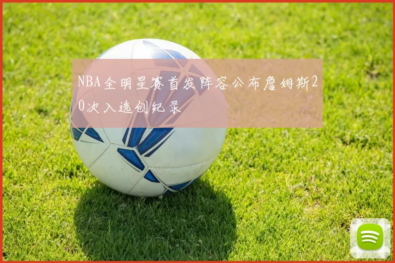 NBA全明星赛首发阵容公布詹姆斯20次入选创纪录