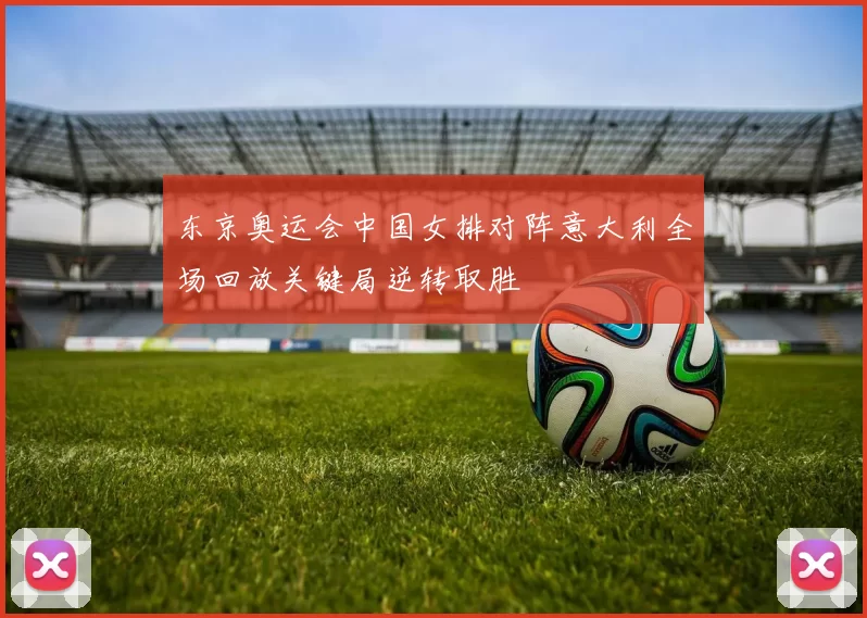 东京奥运会中国女排对阵意大利全场回放关键局逆转取胜