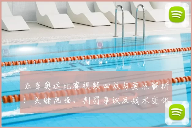 东京奥运比赛视频回放与要点解析：关键画面、判罚争议及战术变化对赛果影响