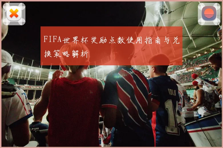 FIFA世界杯奖励点数使用指南与兑换策略解析