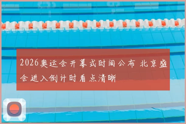 2026奥运会开幕式时间公布 北京盛会进入倒计时看点清晰