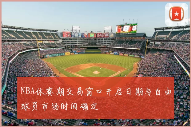 NBA休赛期交易窗口开启日期与自由球员市场时间确定