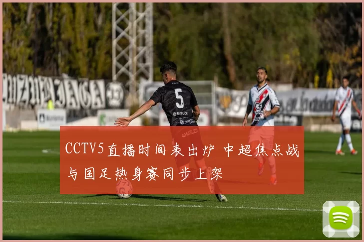 CCTV5直播时间表出炉 中超焦点战与国足热身赛同步上架